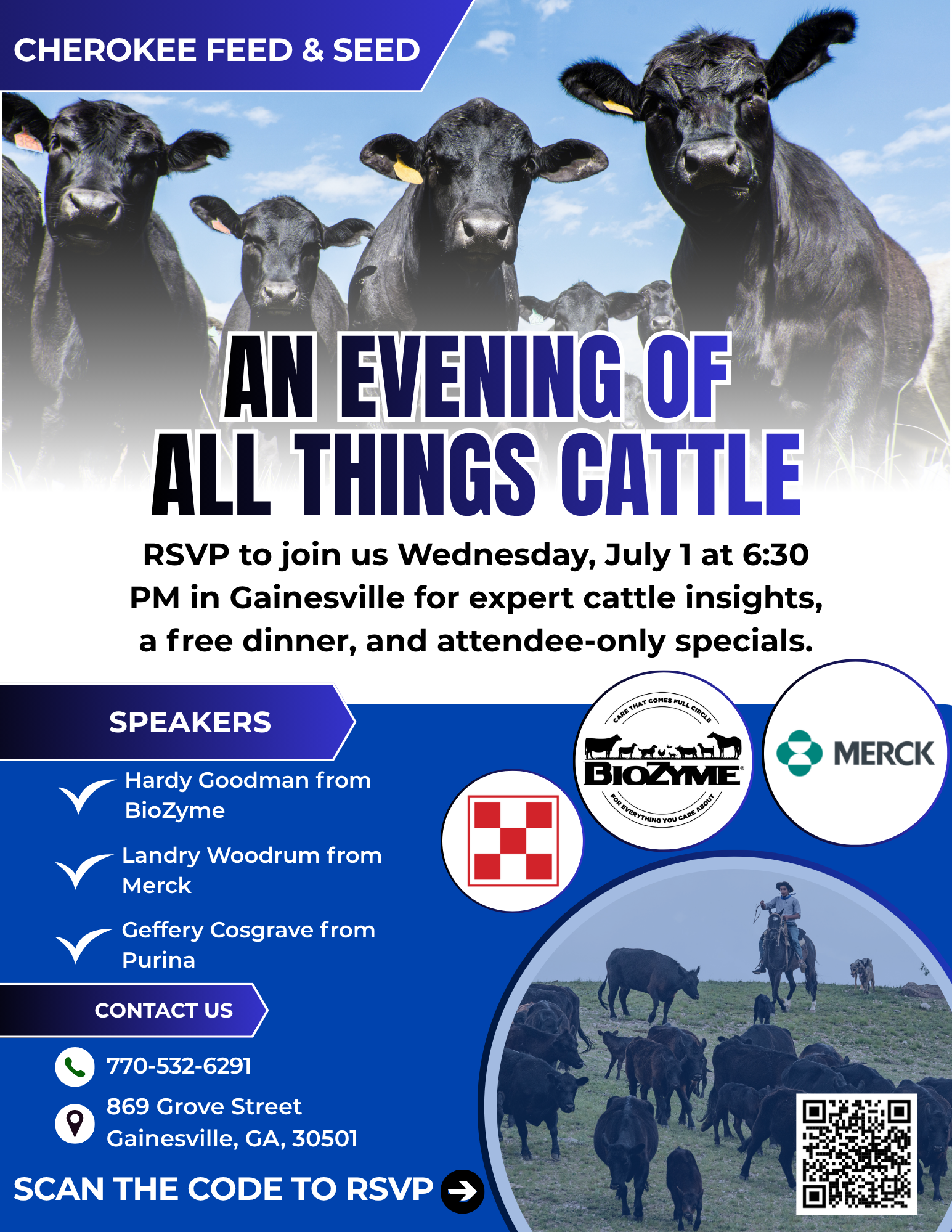 Flyer with these details: What: A cattle-focused evening event for local cattle customers When: Wednesday, July 1 at 6:30 PM Where: Cherokee Feed & Seed – Gainesville (869 Grove Street, Gainesville, GA 30501) Dinner: Free dinner provided with RSVP Specials: Exclusive event-only offers will be available, but you’ll have to attend to find out what they are!